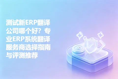 测试新ERP翻译公司哪个好？专业ERP系统翻译服务商选择指南与评测推荐