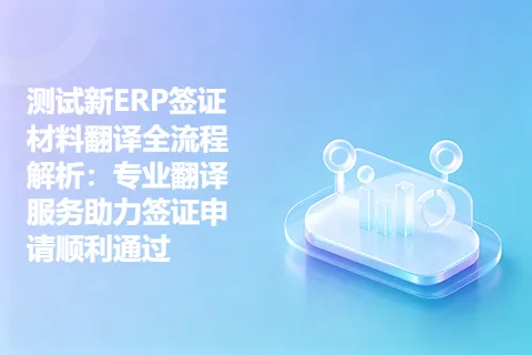 测试新ERP签证材料翻译全流程解析：专业翻译服务助力签证申请顺利通过