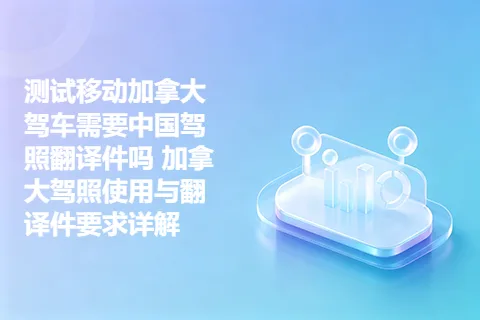 测试移动加拿大驾车需要中国驾照翻译件吗 加拿大驾照使用与翻译件要求详解
