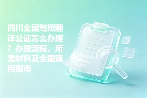 四川全国驾照翻译公证怎么办理？办理流程、所需材料及全国通用指南