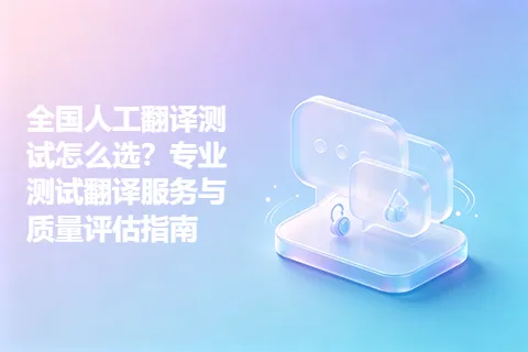 全国人工翻译测试怎么选？专业测试翻译服务与质量评估指南