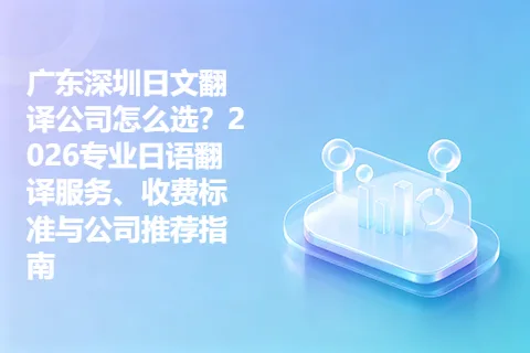 广东深圳日文翻译公司怎么选？2026专业日语翻译服务、收费标准与公司推荐指南