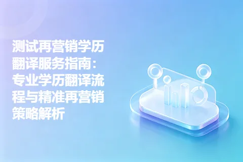 测试再营销学历翻译服务指南：专业学历翻译流程与精准再营销策略解析