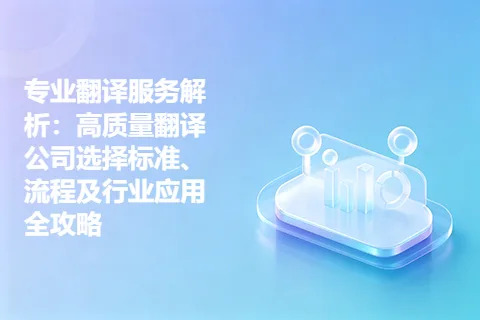 专业翻译服务解析：高质量翻译公司选择标准、流程及行业应用全攻略