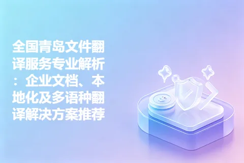 全国青岛文件翻译服务专业解析：企业文档、本地化及多语种翻译解决方案推荐