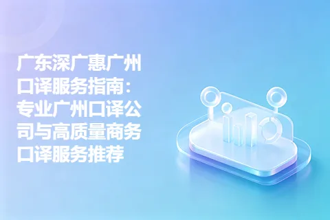 广东深广惠广州口译服务指南：专业广州口译公司与高质量商务口译服务推荐