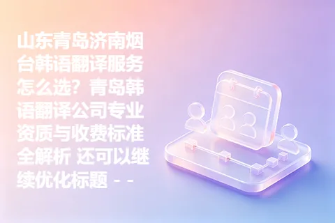 山东青岛济南烟台韩语翻译服务怎么选？青岛韩语翻译公司专业资质与收费标准全解析 还可以继续优化标题 – –