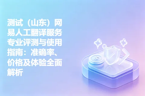 测试（山东）网易人工翻译服务专业评测与使用指南：准确率、价格及体验全面解析