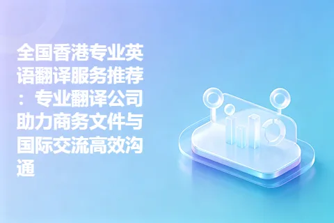 全国香港专业英语翻译服务推荐：专业翻译公司助力商务文件与国际交流高效沟通
