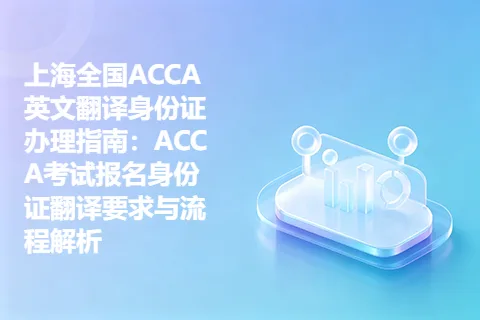 上海全国ACCA英文翻译身份证办理指南：ACCA考试报名身份证翻译要求与流程解析