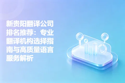 新贵阳翻译公司排名推荐：专业翻译机构选择指南与高质量语言服务解析
