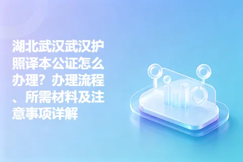 湖北武汉武汉护照译本公证怎么办理？办理流程、所需材料及注意事项详解