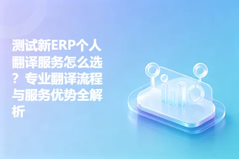 测试新ERP个人翻译服务怎么选？专业翻译流程与服务优势全解析