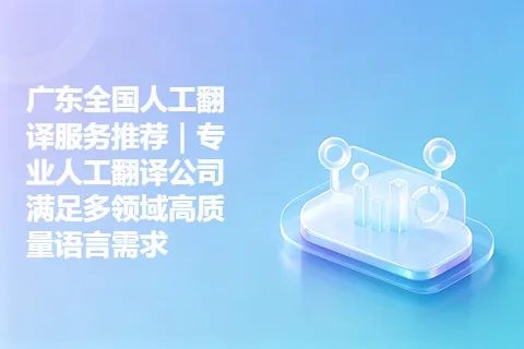 广东全国人工翻译服务推荐｜专业人工翻译公司满足多领域高质量语言需求