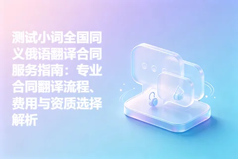 测试小词全国同义俄语翻译合同服务指南：专业合同翻译流程、费用与资质选择解析