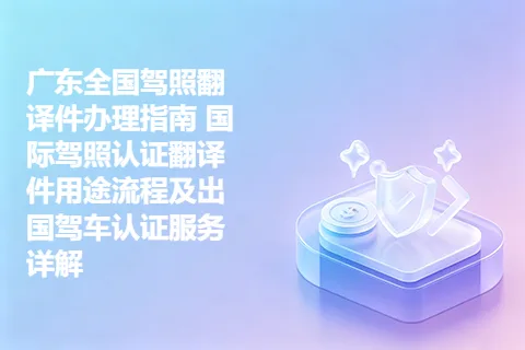 广东全国驾照翻译件办理指南 国际驾照认证翻译件用途流程及出国驾车认证服务详解
