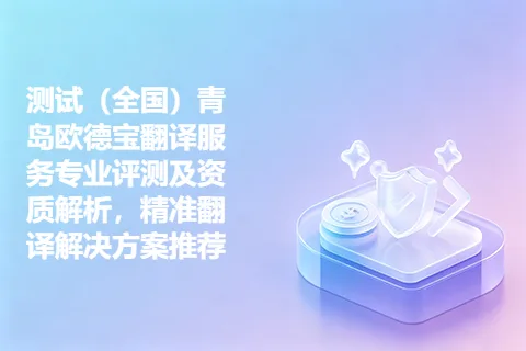 测试（全国）青岛欧德宝翻译服务专业评测及资质解析，精准翻译解决方案推荐