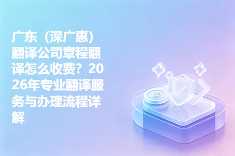 广东（深广惠）翻译公司章程翻译怎么收费？2026年专业翻译服务与办理流程详解