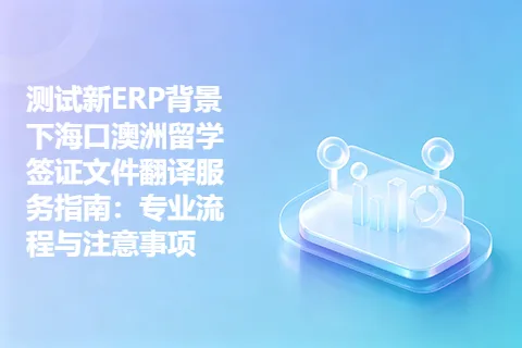 测试新ERP背景下海口澳洲留学签证文件翻译服务指南：专业流程与注意事项