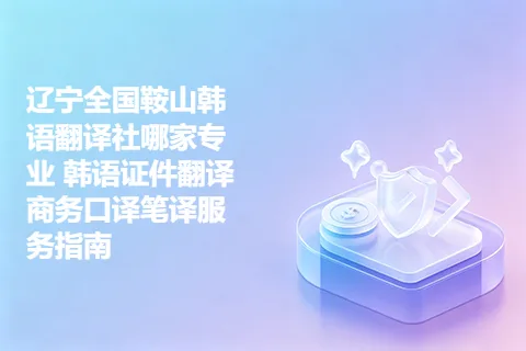 辽宁全国鞍山韩语翻译社哪家专业 韩语证件翻译商务口译笔译服务指南