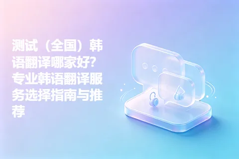 测试（全国）韩语翻译哪家好？专业韩语翻译服务选择指南与推荐