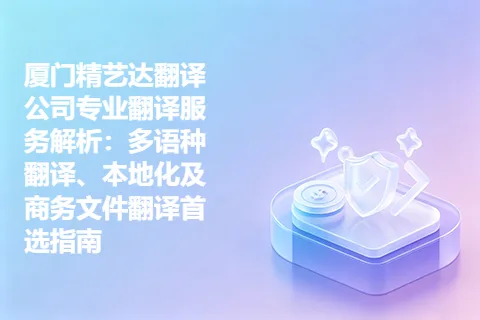 厦门精艺达翻译公司专业翻译服务解析：多语种翻译、本地化及商务文件翻译首选指南