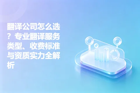 翻译公司怎么选？专业翻译服务类型、收费标准与资质实力全解析