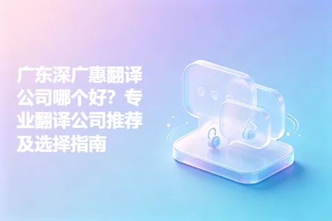 广东深广惠翻译公司哪个好？专业翻译公司推荐及选择指南