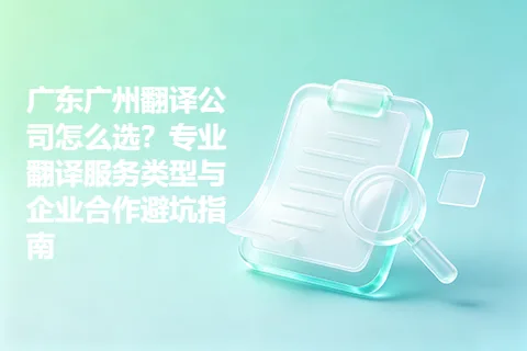 广东广州翻译公司怎么选？专业翻译服务类型与企业合作避坑指南