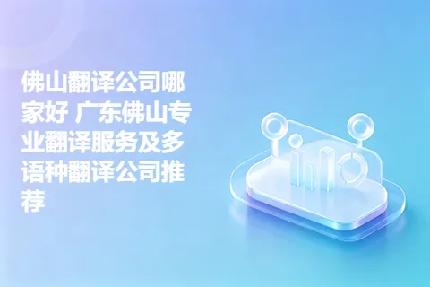 佛山翻译公司哪家好 广东佛山专业翻译服务及多语种翻译公司推荐