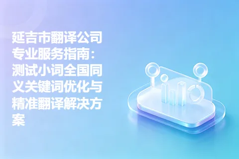 延吉市翻译公司专业服务指南：测试小词全国同义关键词优化与精准翻译解决方案