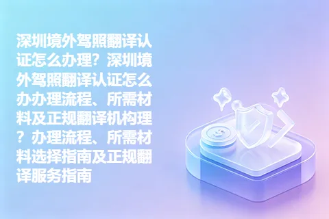 深圳境外驾照翻译认证怎么办理？深圳境外驾照翻译认证怎么办办理流程、所需材料及正规翻译机构理？办理流程、所需材料选择指南及正规翻译服务指南