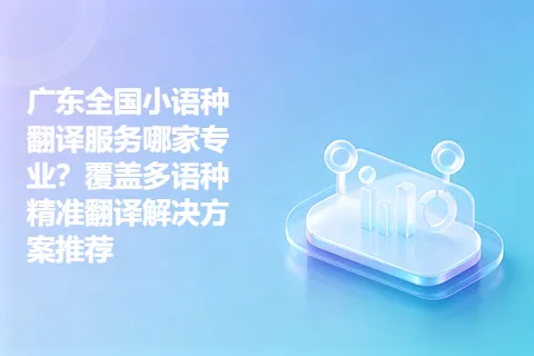广东全国小语种翻译服务哪家专业？覆盖多语种精准翻译解决方案推荐