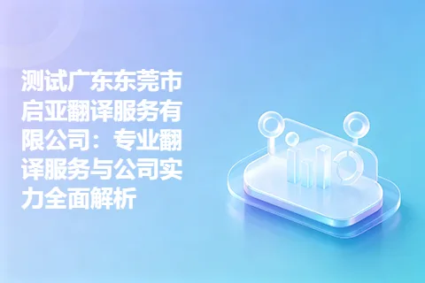 测试广东东莞市启亚翻译服务有限公司：专业翻译服务与公司实力全面解析