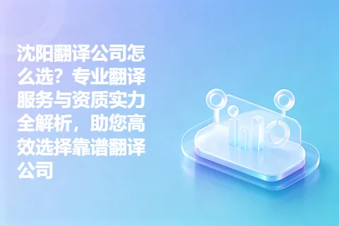 沈阳翻译公司怎么选？专业翻译服务与资质实力全解析，助您高效选择靠谱翻译公司