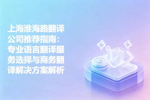上海淮海路翻译公司推荐指南：专业语言翻译服务选择与商务翻译解决方案解析