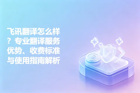 飞讯翻译怎么样？专业翻译服务优势、收费标准与使用指南解析