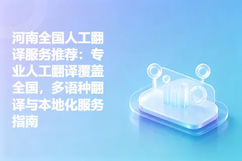 河南全国人工翻译服务推荐：专业人工翻译覆盖全国，多语种翻译与本地化服务指南