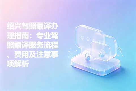 绍兴驾照翻译办理指南：专业驾照翻译服务流程、费用及注意事项解析