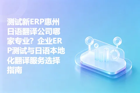 测试新ERP惠州日语翻译公司哪家专业？企业ERP测试与日语本地化翻译服务选择指南