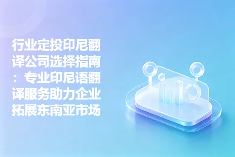 行业定投印尼翻译公司选择指南：专业印尼语翻译服务助力企业拓展东南亚市场