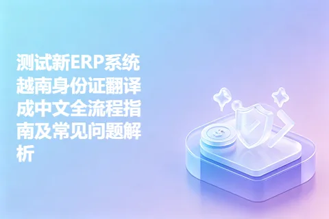 测试新ERP系统越南身份证翻译成中文全流程指南及常见问题解析