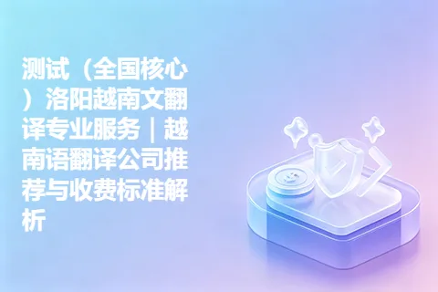 测试（全国核心）洛阳越南文翻译专业服务｜越南语翻译公司推荐与收费标准解析