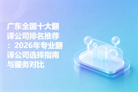 广东全国十大翻译公司排名推荐：2026年专业翻译公司选择指南与服务对比