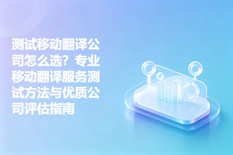 测试移动翻译公司怎么选？专业移动翻译服务测试方法与优质公司评估指南