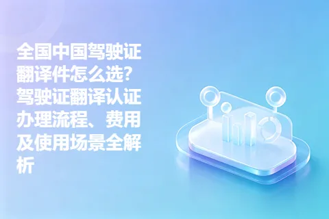 全国中国驾驶证翻译件怎么选？驾驶证翻译认证办理流程、费用及使用场景全解析