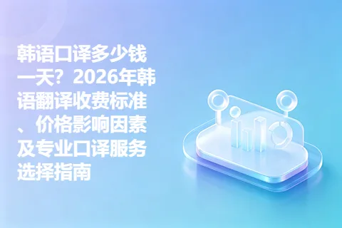 韩语口译多少钱一天？2026年韩语翻译收费标准、价格影响因素及专业口译服务选择指南