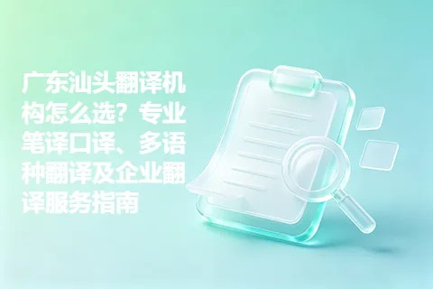 广东汕头翻译机构怎么选？专业笔译口译、多语种翻译及企业翻译服务指南