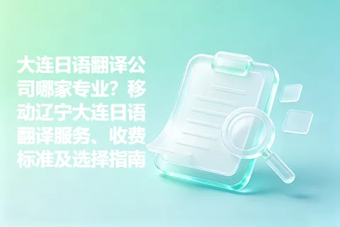 大连日语翻译公司哪家专业？移动辽宁大连日语翻译服务、收费标准及选择指南