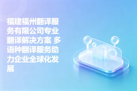 福建福州翻译服务有限公司专业翻译解决方案 多语种翻译服务助力企业全球化发展
